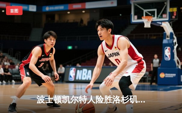 波士顿凯尔特人险胜洛杉矶湖人，塔图姆关键三分锁定胜局