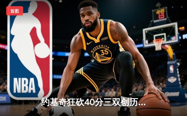 约基奇狂砍40分三双创历史，掘金加时险胜绿衫军登顶联盟第一