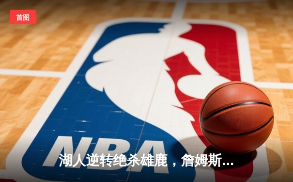 湖人逆转绝杀雄鹿，詹姆斯关键三分助球队锁定西部前八