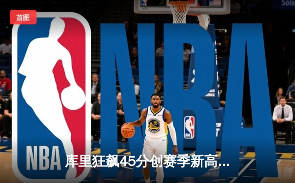 库里狂飙45分创赛季新高 勇士加时险胜凯尔特人点燃总决赛预演