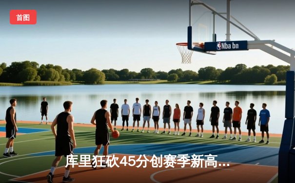 库里狂砍45分创赛季新高，勇士加时险胜凯尔特人重返西部前八