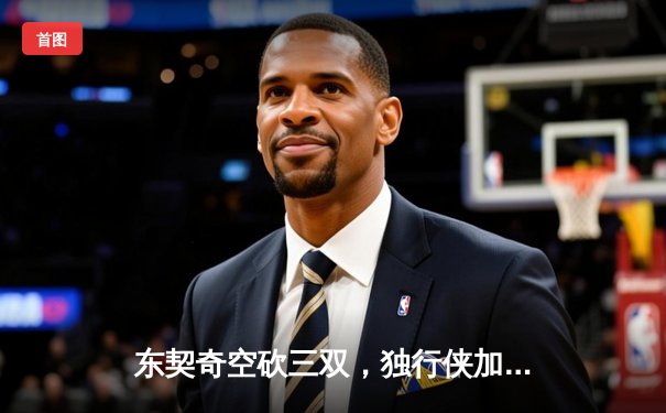 东契奇空砍三双，独行侠加时憾负凯尔特人，总决赛悬念再起