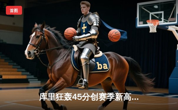 库里狂轰45分创赛季新高，勇士加时险胜凯尔特人延续主场不败