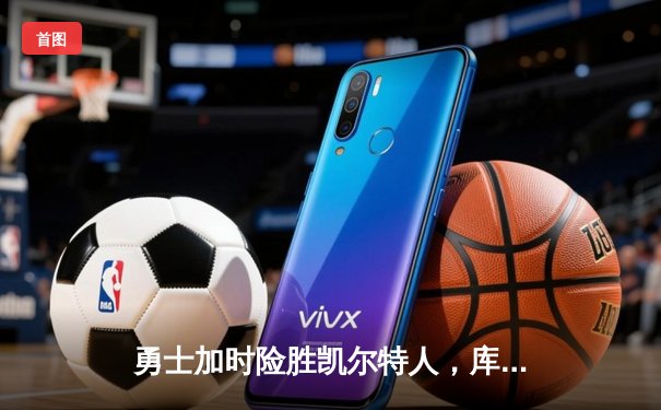 勇士加时险胜凯尔特人，库里狂砍43分引爆主场