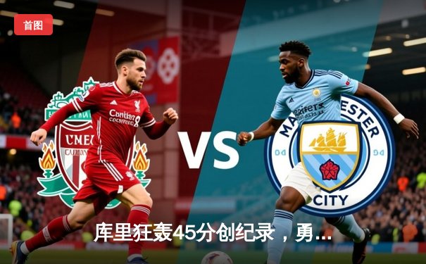 库里狂轰45分创纪录，勇士加时险胜凯尔特人扳平总比分