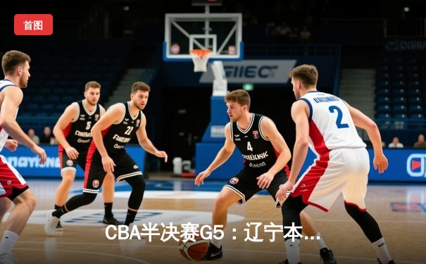 CBA半决赛G5：辽宁本钢加时逆转广东宏远 赵继伟33分率队挺进总决赛