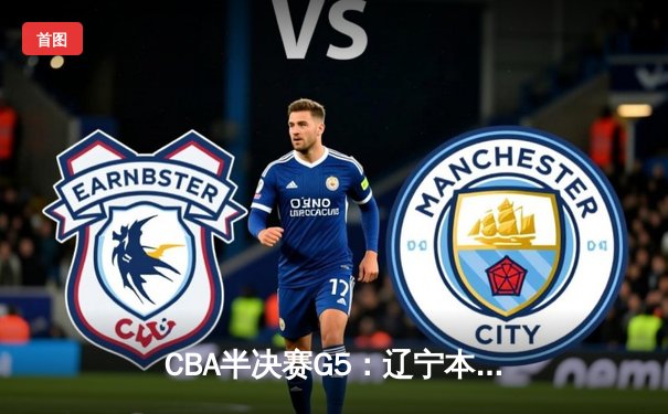 CBA半决赛G5：辽宁本钢加时逆转广东宏远 赵继伟砍35分率队挺进总决赛