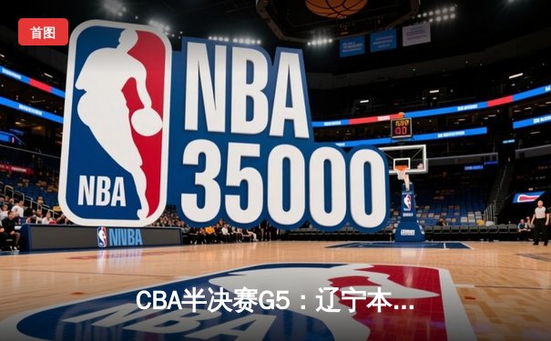 CBA半决赛G5：辽宁本钢加时逆转广东宏远 赵继伟砍35分率队挺进总决赛
