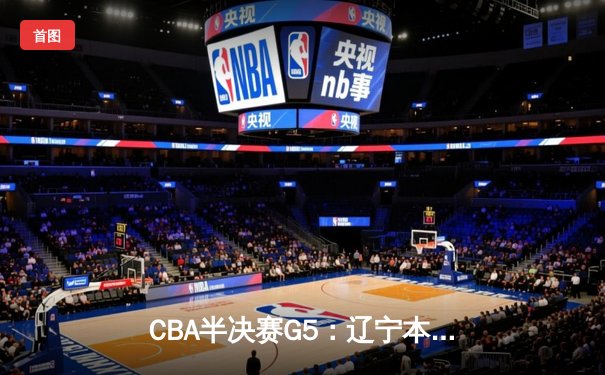 CBA半决赛G5：辽宁本钢加时逆转广东宏远 赵继伟砍35分率队挺进总决赛