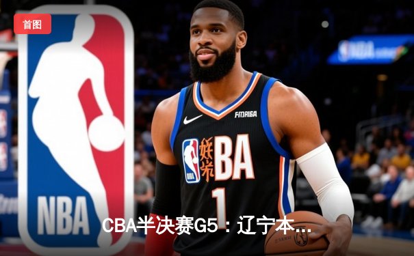 CBA半决赛G5：辽宁本钢加时逆转广东宏远 赵继伟33分率队挺进总决赛