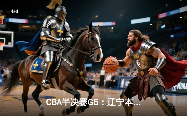 CBA半决赛G5：辽宁本钢加时逆转广东宏远 赵继伟砍35分率队挺进总决赛 - 4