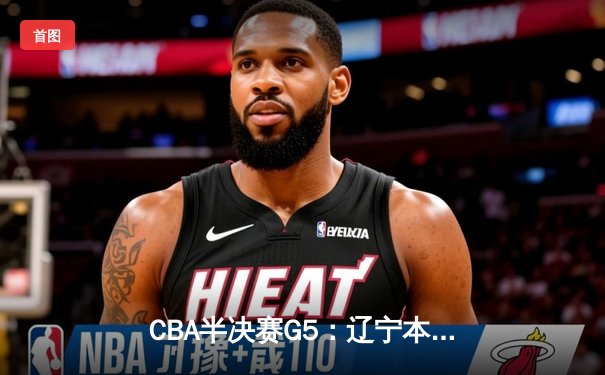 CBA半决赛G5：辽宁本钢加时逆转广东宏远 赵继伟砍35分率队挺进总决赛